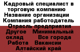 Кадровый специалист в торговую компанию › Название организации ­ Компания-работодатель › Отрасль предприятия ­ Другое › Минимальный оклад ­ 1 - Все города Работа » Вакансии   . Алтайский край,Славгород г.